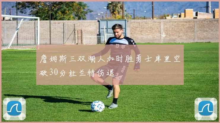 詹姆斯三双湖人加时胜勇士库里空砍30分杜兰特伤退