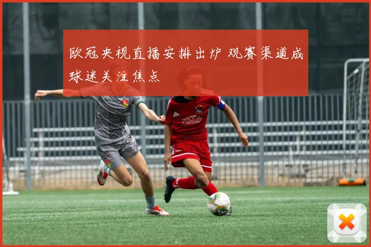 欧冠央视直播安排出炉 观赛渠道成球迷关注焦点