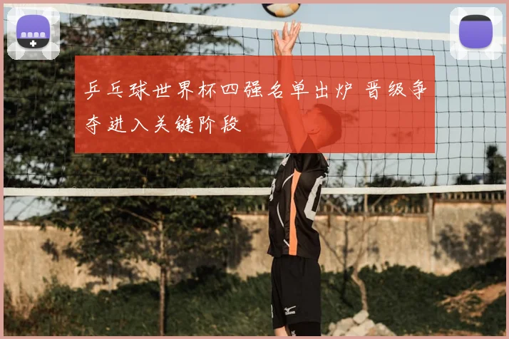 乒乓球世界杯四强名单出炉 晋级争夺进入关键阶段