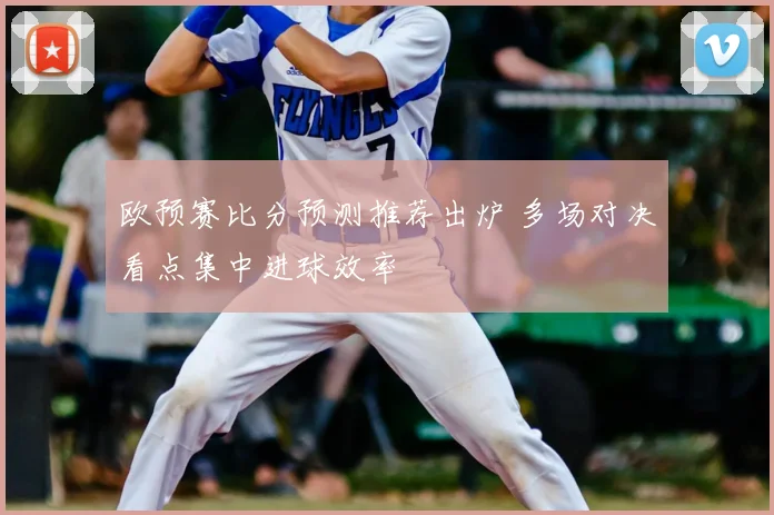 欧预赛比分预测推荐出炉 多场对决看点集中进球效率