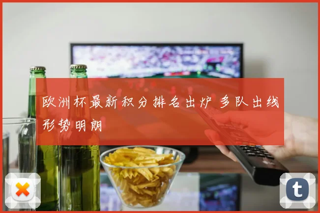 欧洲杯最新积分排名出炉 多队出线形势明朗
