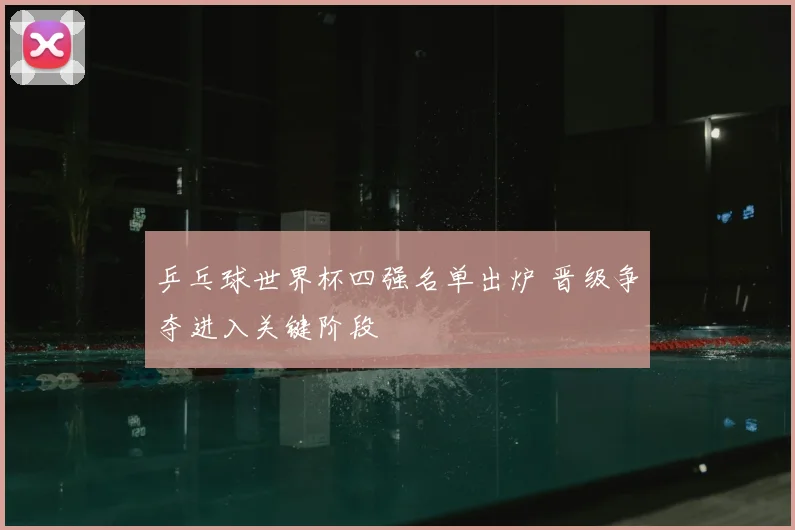 乒乓球世界杯四强名单出炉 晋级争夺进入关键阶段
