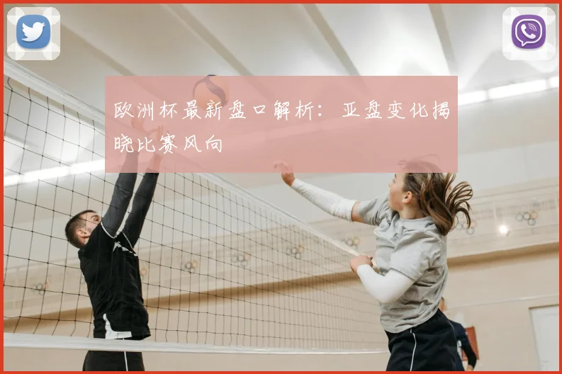 欧洲杯最新盘口解析:亚盘变化揭晓比赛风向