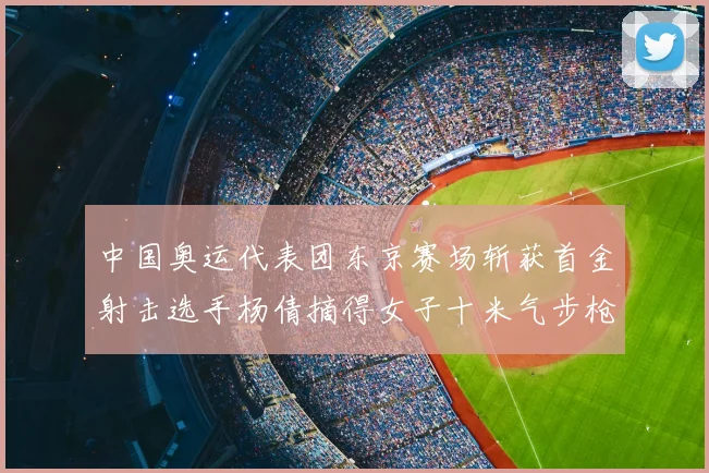 中国奥运代表团东京赛场斩获首金射击选手杨倩摘得女子十米气步枪金牌