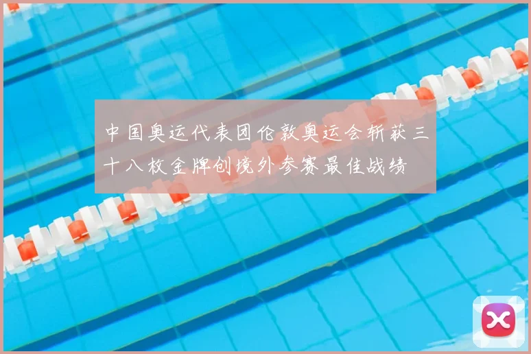中国奥运代表团伦敦奥运会斩获三十八枚金牌创境外参赛最佳战绩