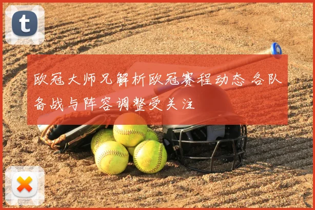 欧冠大师兄解析欧冠赛程动态 各队备战与阵容调整受关注