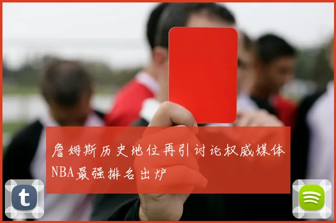 詹姆斯历史地位再引讨论权威媒体NBA最强排名出炉