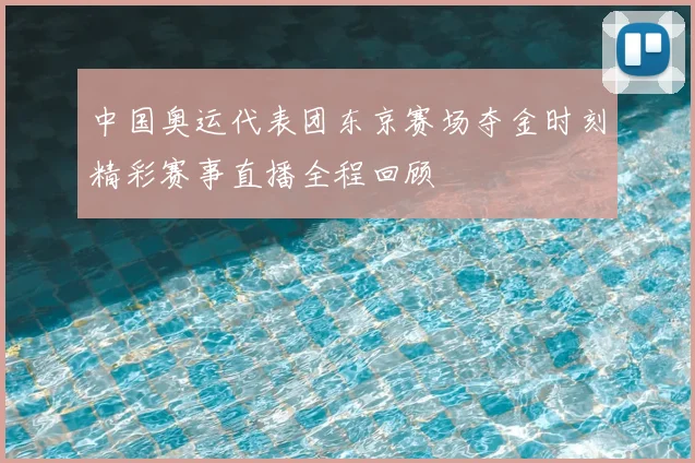 中国奥运代表团东京赛场夺金时刻精彩赛事直播全程回顾