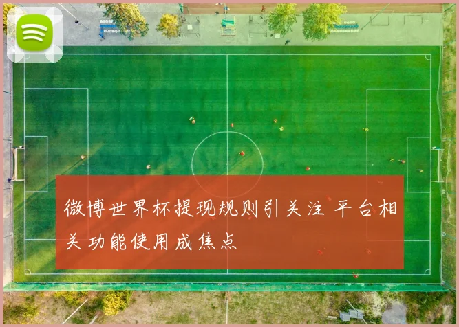 微博世界杯提现规则引关注 平台相关功能使用成焦点