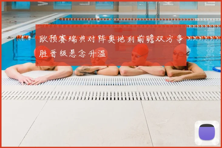 欧预赛瑞典对阵奥地利前瞻双方争胜晋级悬念升温