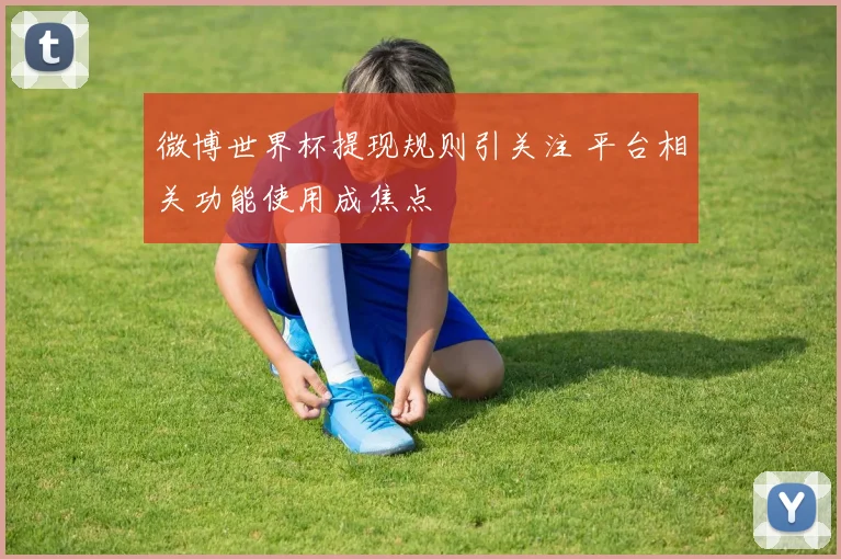 微博世界杯提现规则引关注 平台相关功能使用成焦点