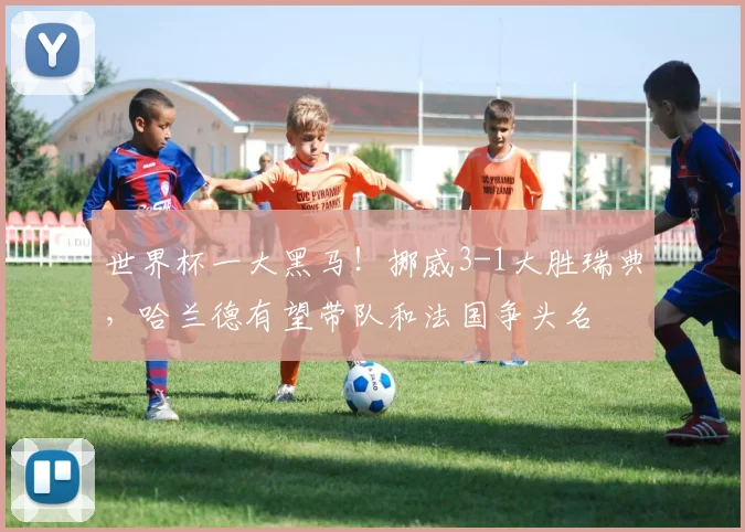 世界杯一大黑马!挪威3-1大胜瑞典,哈兰德有望带队和法国争头名