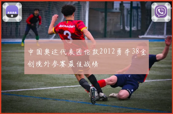 中国奥运代表团伦敦2012勇夺38金创境外参赛最佳战绩