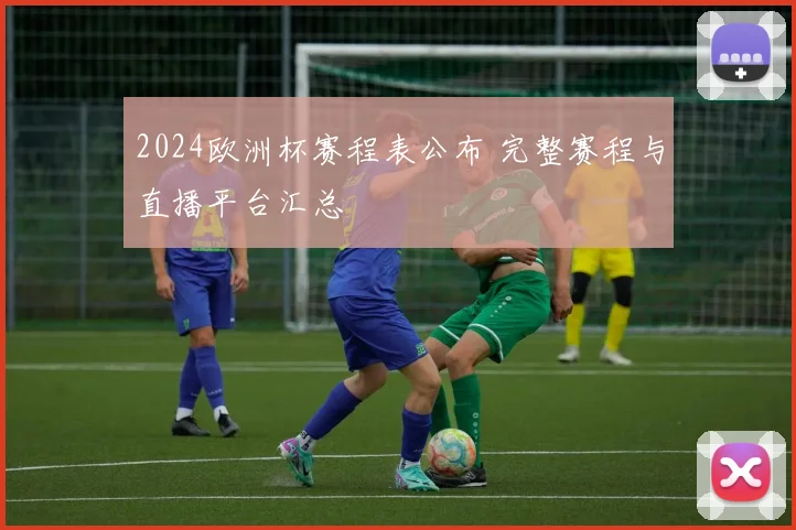 2024欧洲杯赛程表公布 完整赛程与直播平台汇总