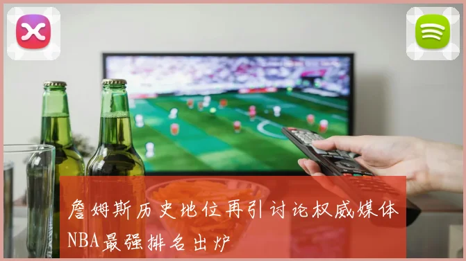 詹姆斯历史地位再引讨论权威媒体NBA最强排名出炉