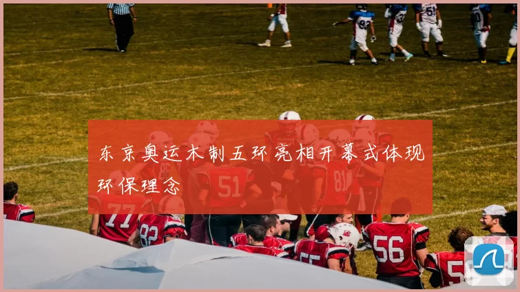 东京奥运木制五环亮相开幕式体现环保理念
