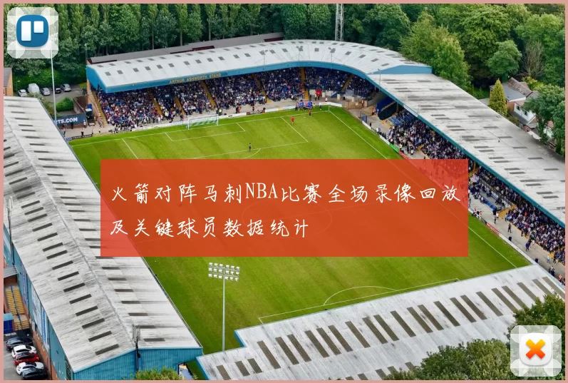 火箭对阵马刺NBA比赛全场录像回放及关键球员数据统计