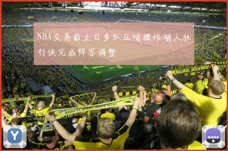 NBA交易截止日多队压哨操作湖人独行侠完成阵容调整
