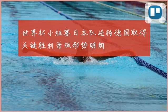 世界杯小组赛日本队逆转德国取得关键胜利晋级形势明朗