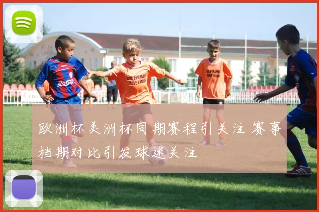 欧洲杯美洲杯同期赛程引关注 赛事档期对比引发球迷关注