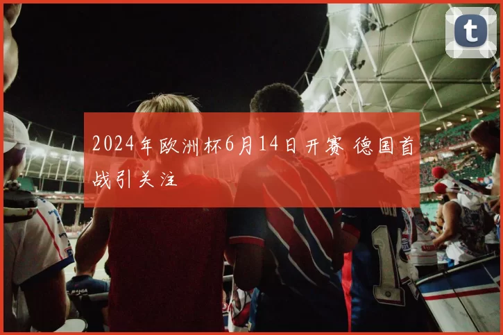 2024年欧洲杯6月14日开赛 德国首战引关注