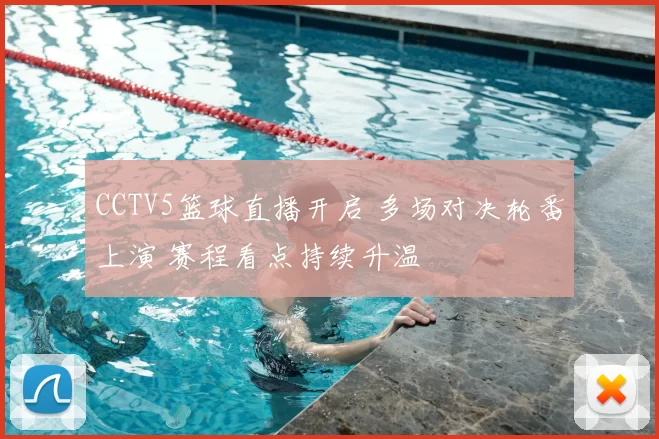 CCTV5篮球直播开启 多场对决轮番上演 赛程看点持续升温
