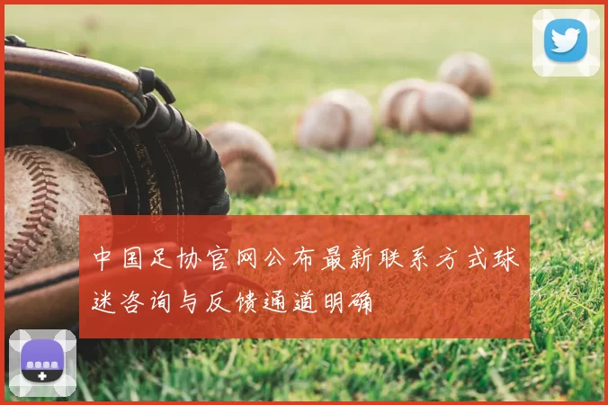 中国足协官网公布最新联系方式球迷咨询与反馈通道明确