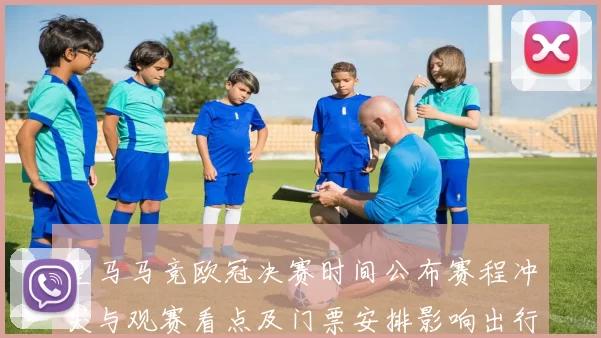 皇马马竞欧冠决赛时间公布赛程冲突与观赛看点及门票安排影响出行