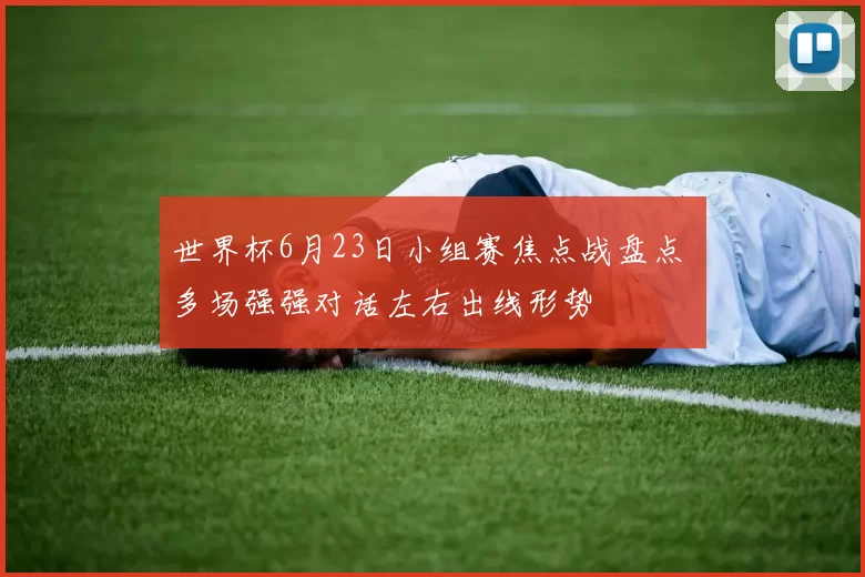 世界杯6月23日小组赛焦点战盘点 多场强强对话左右出线形势