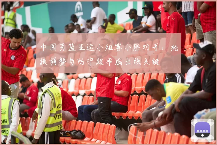 中国男篮亚运小组赛小胜对手,轮换调整与防守效率成出线关键