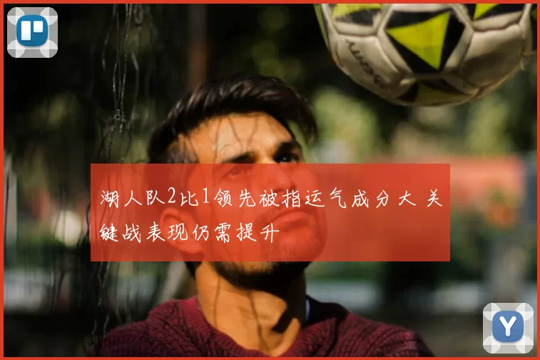 湖人队2比1领先被指运气成分大 关键战表现仍需提升