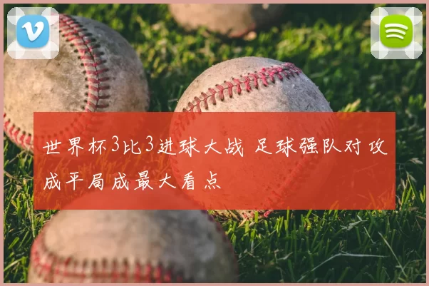 世界杯3比3进球大战 足球强队对攻成平局成最大看点