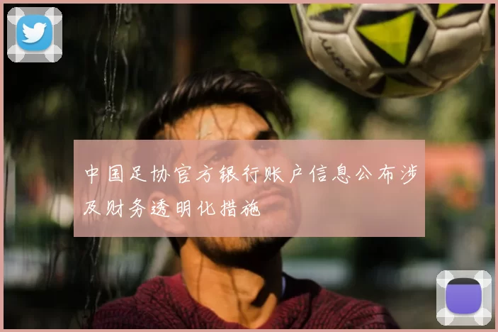 中国足协官方银行账户信息公布涉及财务透明化措施