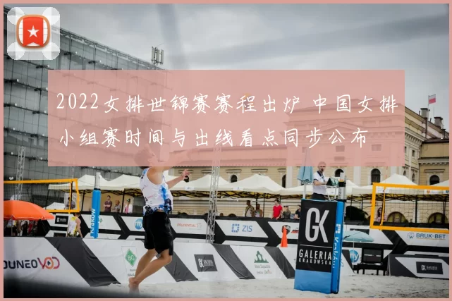 2022女排世锦赛赛程出炉 中国女排小组赛时间与出线看点同步公布