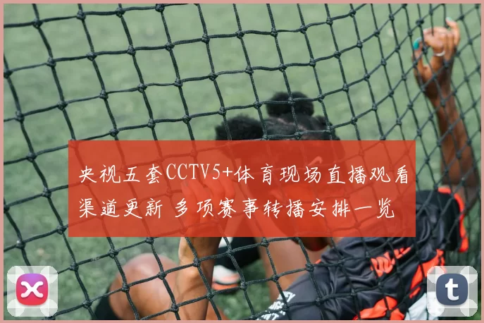 央视五套CCTV5+体育现场直播观看渠道更新 多项赛事转播安排一览