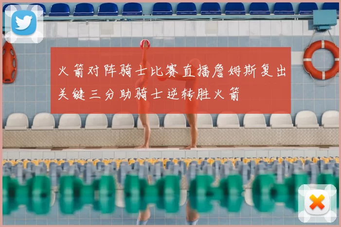 火箭对阵骑士比赛直播詹姆斯复出关键三分助骑士逆转胜火箭