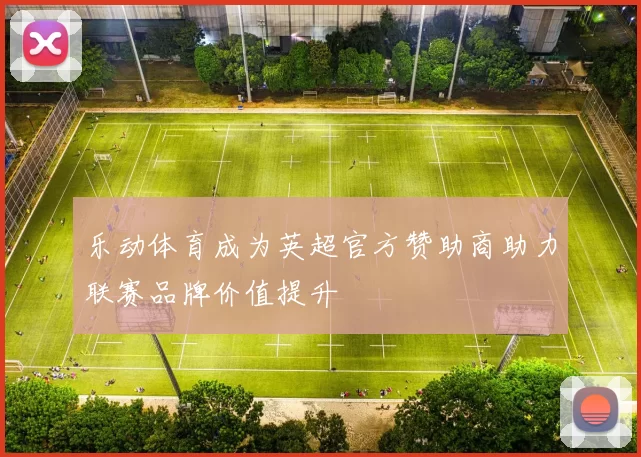 乐动体育成为英超官方赞助商助力联赛品牌价值提升