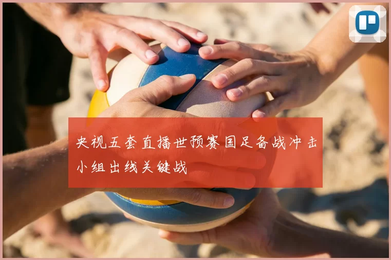 央视五套直播世预赛国足备战冲击小组出线关键战