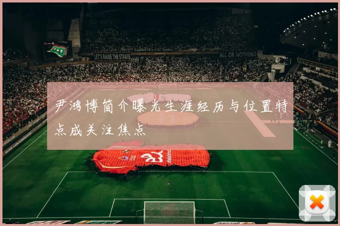 尹鸿博简介曝光生涯经历与位置特点成关注焦点