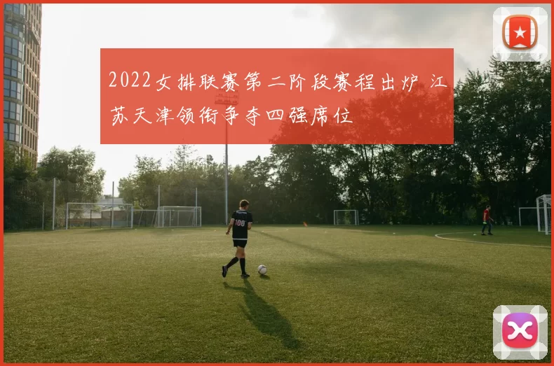 2022女排联赛第二阶段赛程出炉 江苏天津领衔争夺四强席位