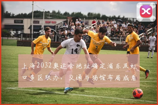 上海2032奥运会地址确定浦东及虹口多区联办,交通与场馆布局成看点