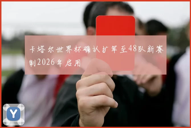 卡塔尔世界杯确认扩军至48队新赛制2026年启用