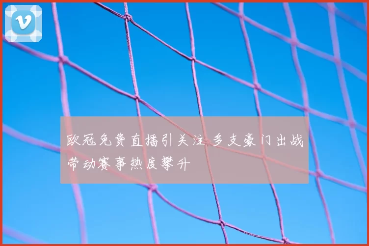 欧冠免费直播引关注 多支豪门出战带动赛事热度攀升