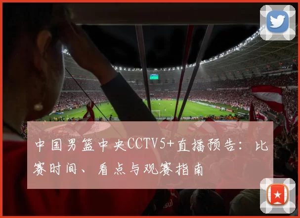 中国男篮中央CCTV5+直播预告：比赛时间、看点与观赛指南