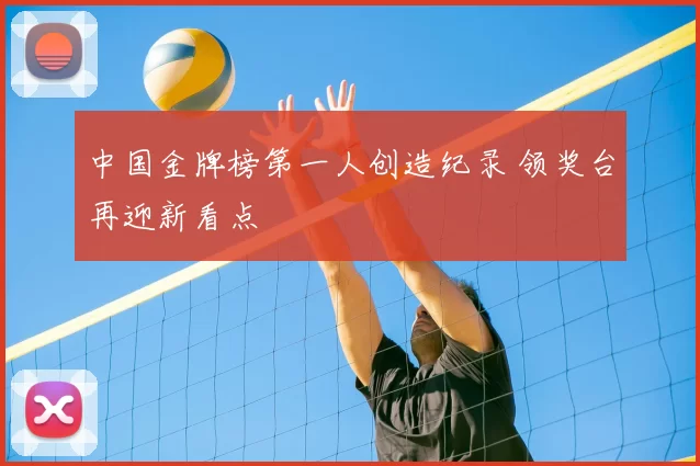 中国金牌榜第一人创造纪录 领奖台再迎新看点