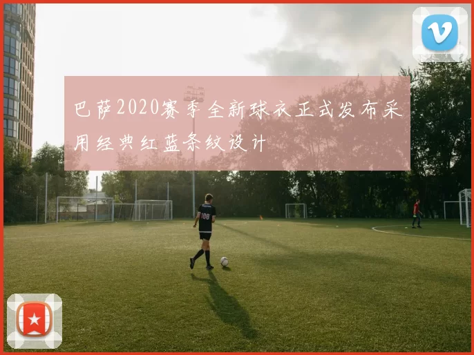 巴萨2020赛季全新球衣正式发布采用经典红蓝条纹设计