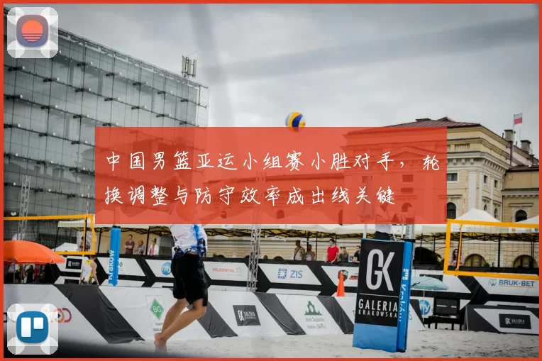 中国男篮亚运小组赛小胜对手,轮换调整与防守效率成出线关键