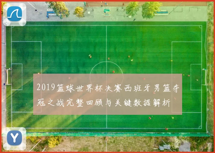 2019篮球世界杯决赛西班牙男篮夺冠之战完整回顾与关键数据解析