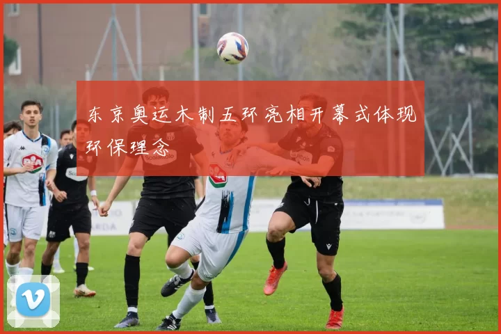 东京奥运木制五环亮相开幕式体现环保理念