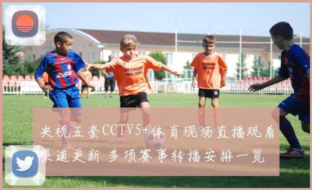 央视五套CCTV5+体育现场直播观看渠道更新 多项赛事转播安排一览